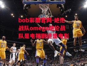 bob彩票官网-绝伦战队omega绝伦战队是电视剧还是电影