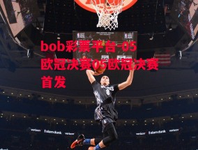 bob彩票平台-05欧冠决赛05欧冠决赛首发