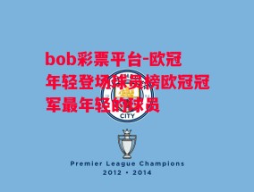 bob彩票平台-欧冠年轻登场球员榜欧冠冠军最年轻的球员