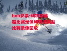 bob彩票-利物浦英超比赛录像利物浦英超比赛录像回放