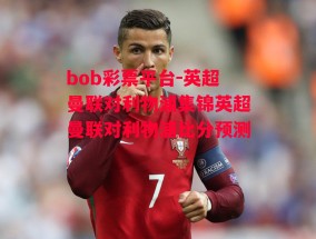 bob彩票平台-英超曼联对利物浦集锦英超曼联对利物浦比分预测