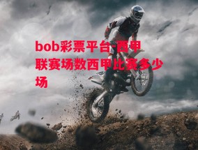 bob彩票平台-西甲联赛场数西甲比赛多少场