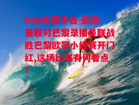 bob彩票平台-欧冠曼联对巴黎录播曼联战胜巴黎欧冠小组赛开门红,这场比赛有何看点?