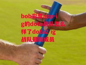 bob彩票app-ig的dota战队怎么样了dota2 ig战队最新成员