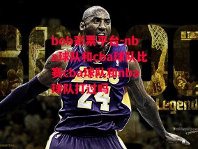 bob彩票平台-nba球队和cba球队比赛cba球队和nba球队打过吗