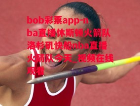 bob彩票app-nba直播休斯顿火箭队洛杉矶快船nba直播火箭队今天_视频在线观看