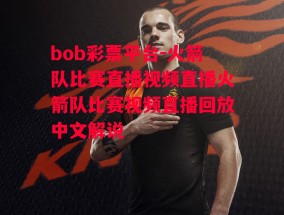 bob彩票平台-火箭队比赛直播视频直播火箭队比赛视频直播回放中文解说