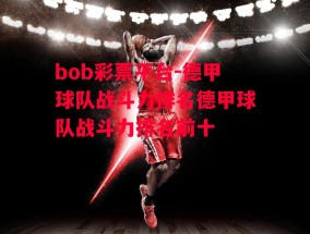 bob彩票平台-德甲球队战斗力排名德甲球队战斗力排名前十