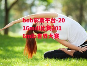 bob彩票平台-2016mdl比赛2016mlb世界大赛